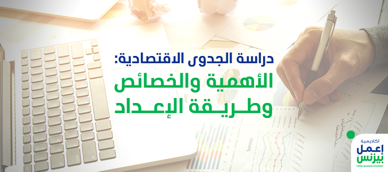 دراسة الجدوى الاقتصادية: الأهمية والخصائص وطريقة الإعداد 